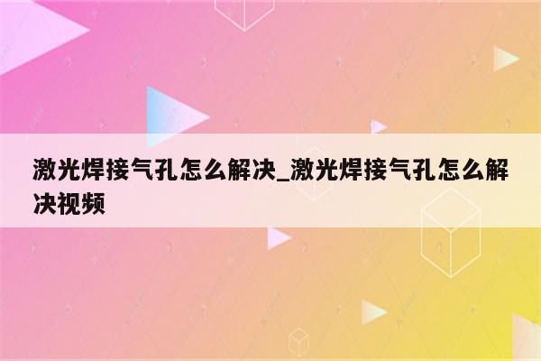 激光焊接气孔怎么解决_激光焊接气孔怎么解决视频