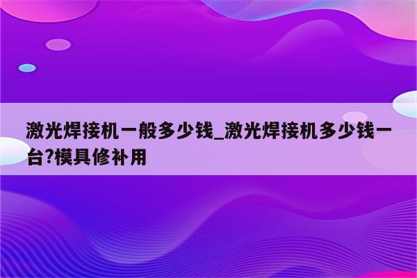 激光焊接机一般多少钱_激光焊接机多少钱一台?模具修补用