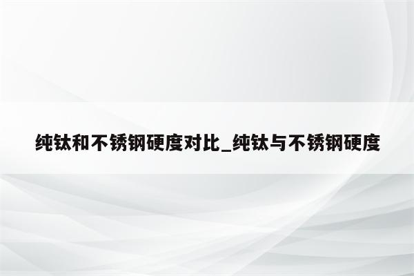 纯钛和不锈钢硬度对比_纯钛与不锈钢硬度