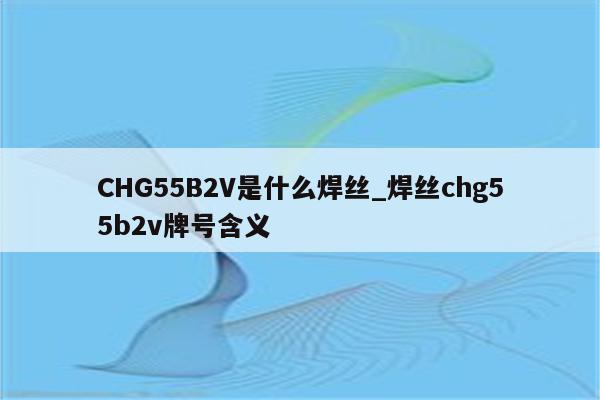 CHG55B2V是什么焊丝_焊丝chg55b2v牌号含义