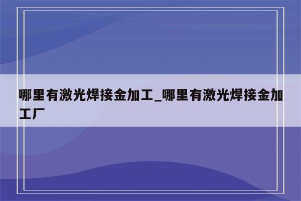 哪里有激光焊接金加工_哪里有激光焊接金加工厂