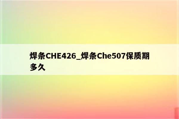 焊条CHE426_焊条Che507保质期多久