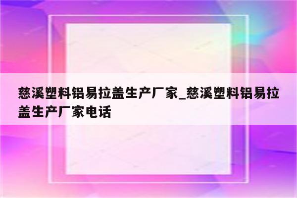 慈溪塑料铝易拉盖生产厂家_慈溪塑料铝易拉盖生产厂家电话