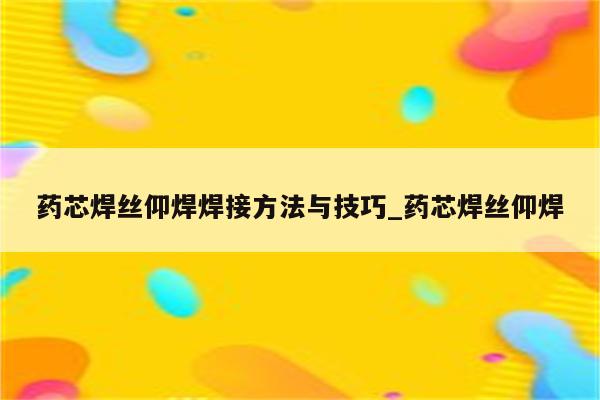 药芯焊丝仰焊焊接方法与技巧_药芯焊丝仰焊