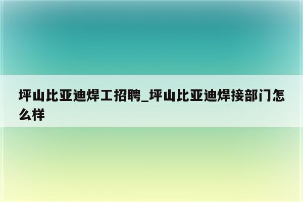 坪山比亚迪焊工招聘_坪山比亚迪焊接部门怎么样