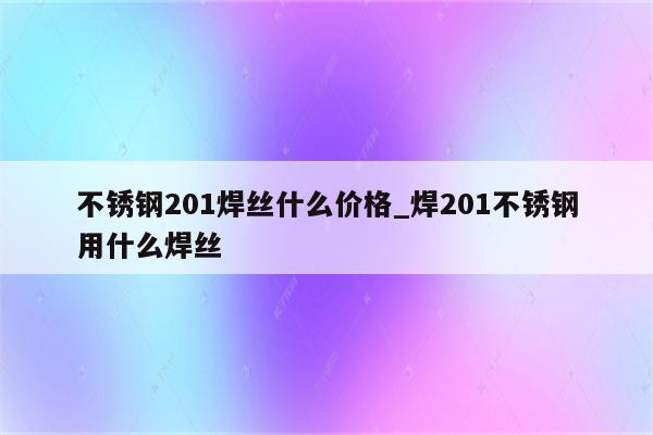 不锈钢201焊丝什么价格_焊201不锈钢用什么焊丝