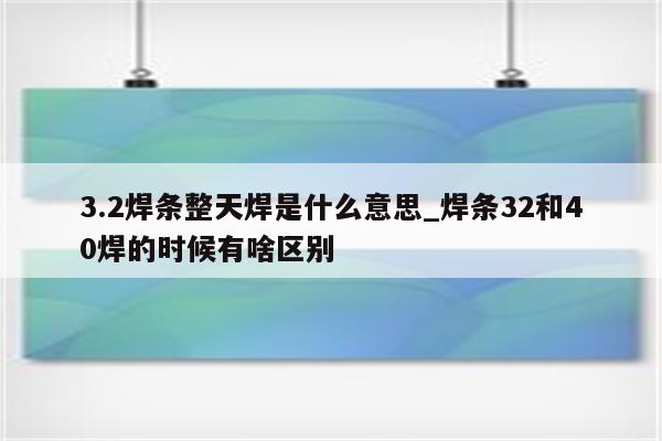 3.2焊条整天焊是什么意思_焊条32和40焊的时候有啥区别