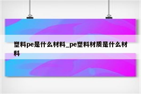 塑料pe是什么材料_pe塑料材质是什么材料