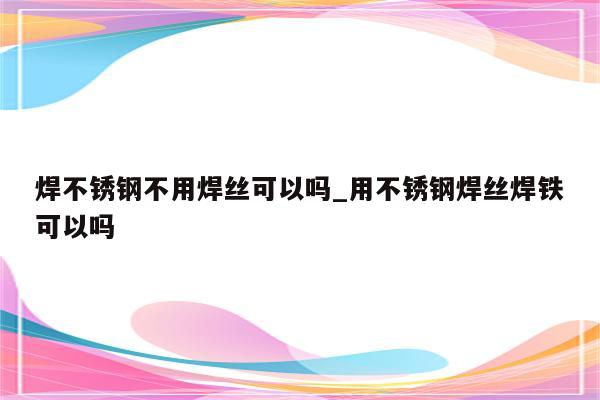 焊不锈钢不用焊丝可以吗_用不锈钢焊丝焊铁可以吗