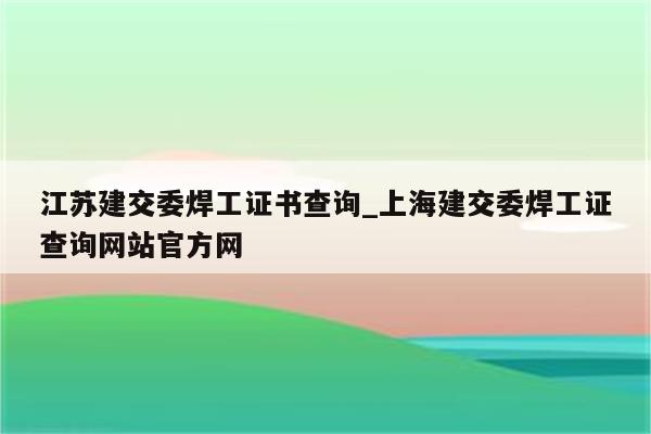 江苏建交委焊工证书查询_上海建交委焊工证查询网站官方网