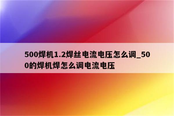 500焊机1.2焊丝电流电压怎么调_500的焊机焊怎么调电流电压