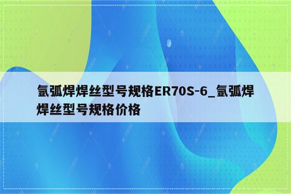 氩弧焊焊丝型号规格ER70S-6_氩弧焊焊丝型号规格价格