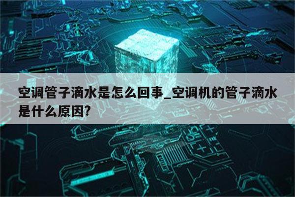 空调管子滴水是怎么回事_空调机的管子滴水是什么原因?