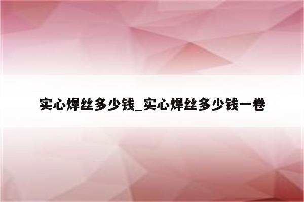 实心焊丝多少钱_实心焊丝多少钱一卷