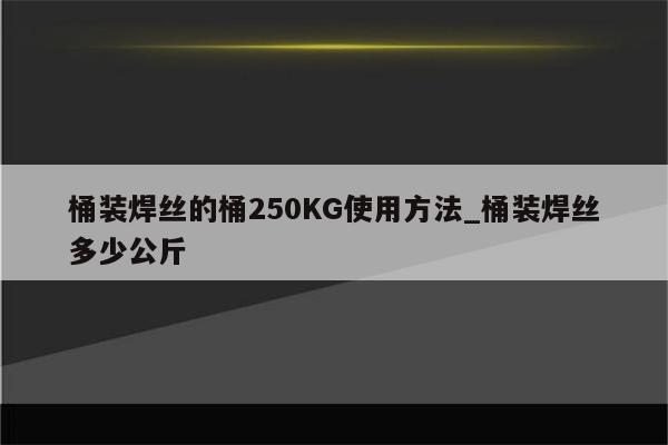 桶装焊丝的桶250KG使用方法_桶装焊丝多少公斤