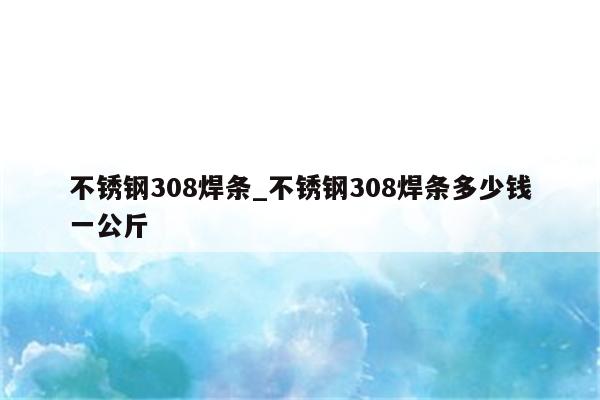 不锈钢308焊条_不锈钢308焊条多少钱一公斤