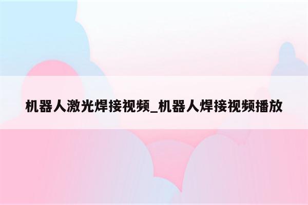 机器人激光焊接视频_机器人焊接视频播放