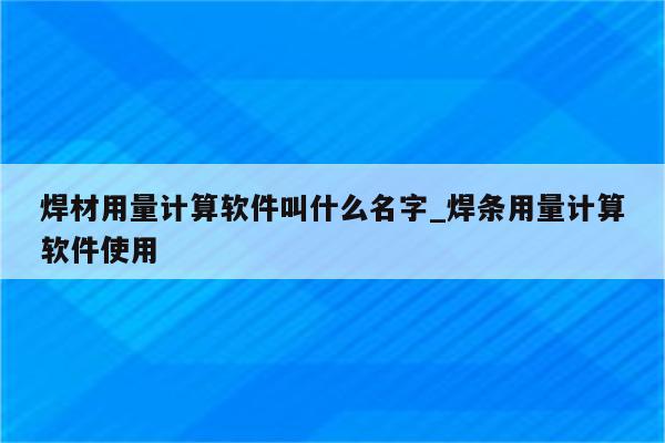 焊材用量计算软件叫什么名字_焊条用量计算软件使用