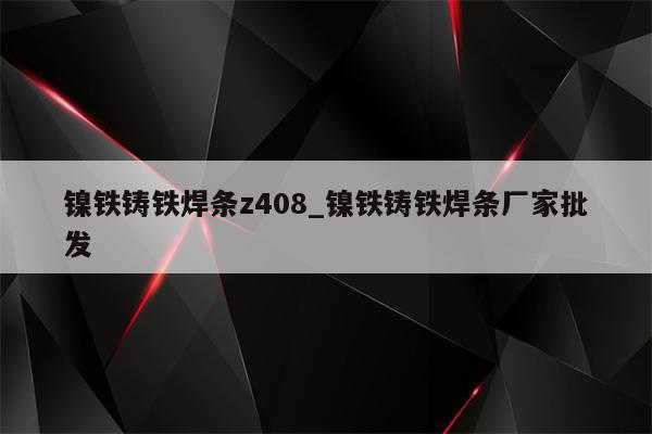 镍铁铸铁焊条z408_镍铁铸铁焊条厂家批发