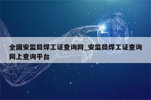 全国安监局焊工证查询网_安监局焊工证查询网上查询平台