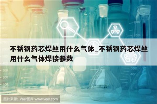 不锈钢药芯焊丝用什么气体_不锈钢药芯焊丝用什么气体焊接参数