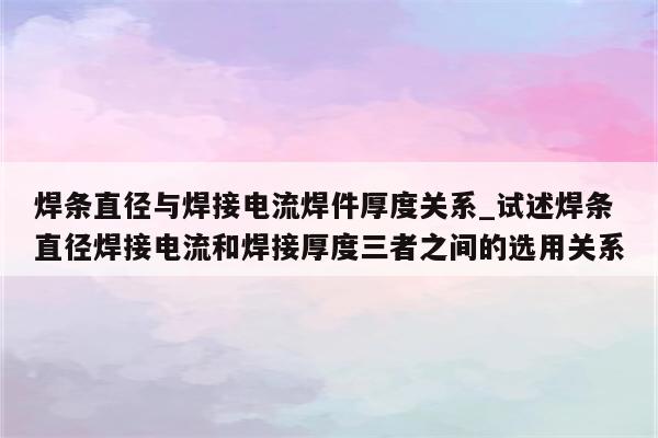 焊条直径与焊接电流焊件厚度关系_试述焊条直径焊接电流和焊接厚度三者之间的选用关系