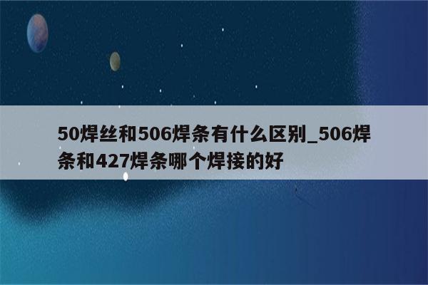 50焊丝和506焊条有什么区别_506焊条和427焊条哪个焊接的好