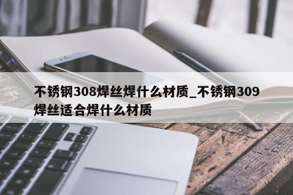 不锈钢308焊丝焊什么材质_不锈钢309焊丝适合焊什么材质