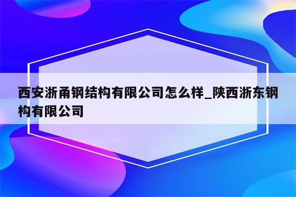 西安浙甬钢结构有限公司怎么样_陕西浙东钢构有限公司