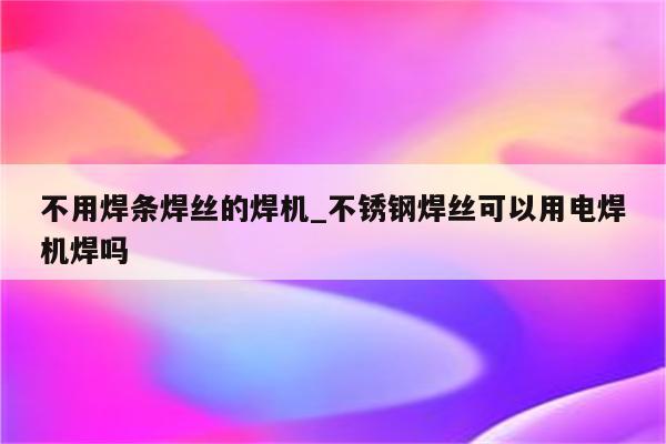 不用焊条焊丝的焊机_不锈钢焊丝可以用电焊机焊吗