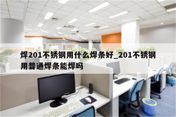 焊201不锈钢用什么焊条好_201不锈钢用普通焊条能焊吗