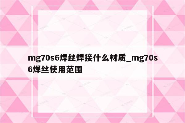 mg70s6焊丝焊接什么材质_mg70s6焊丝使用范围