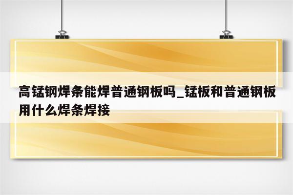 高锰钢焊条能焊普通钢板吗_锰板和普通钢板用什么焊条焊接