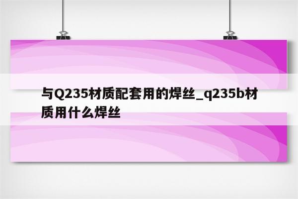 与Q235材质配套用的焊丝_q235b材质用什么焊丝