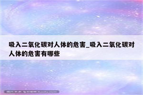 吸入二氧化碳对人体的危害_吸入二氧化碳对人体的危害有哪些