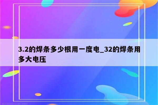 3.2的焊条多少根用一度电_32的焊条用多大电压