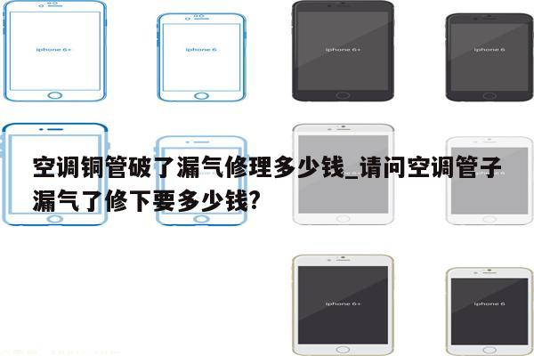 空调铜管破了漏气修理多少钱_请问空调管子漏气了修下要多少钱?