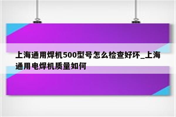 上海通用焊机500型号怎么检查好坏_上海通用电焊机质量如何