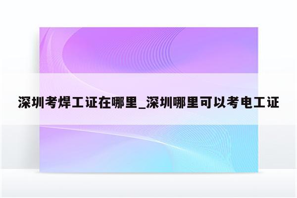 深圳考焊工证在哪里_深圳哪里可以考电工证