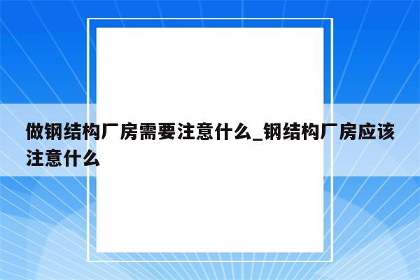 做钢结构厂房需要注意什么_钢结构厂房应该注意什么