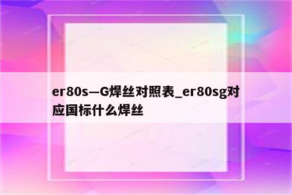 er80s—G焊丝对照表_er80sg对应国标什么焊丝