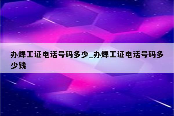 办焊工证电话号码多少_办焊工证电话号码多少钱