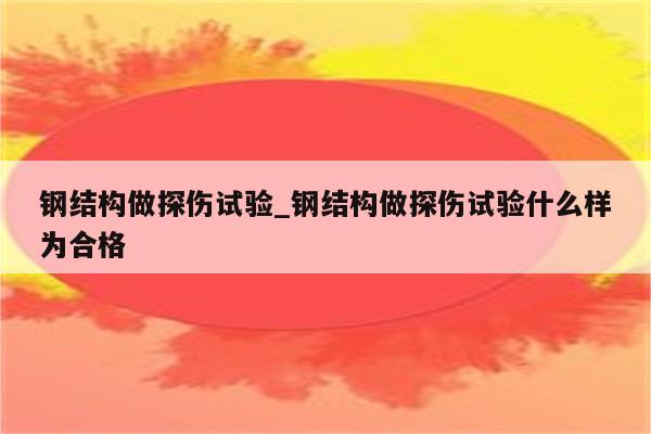 钢结构做探伤试验_钢结构做探伤试验什么样为合格