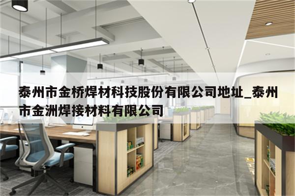 泰州市金桥焊材科技股份有限公司地址_泰州市金洲焊接材料有限公司