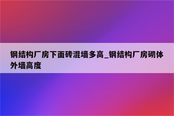 钢结构厂房下面砖混墙多高_钢结构厂房砌体外墙高度