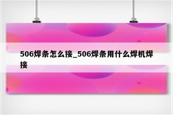 506焊条怎么接_506焊条用什么焊机焊接