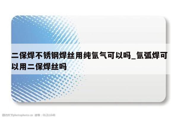 二保焊不锈钢焊丝用纯氩气可以吗_氩弧焊可以用二保焊丝吗