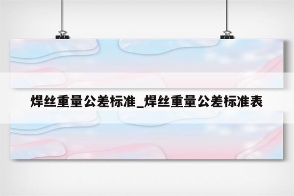 焊丝重量公差标准_焊丝重量公差标准表