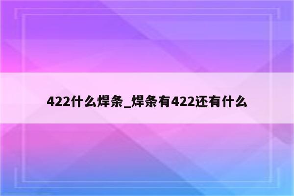 422什么焊条_焊条有422还有什么