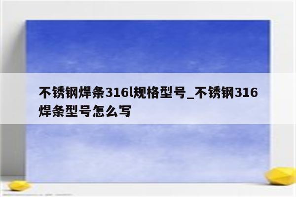 不锈钢焊条316l规格型号_不锈钢316焊条型号怎么写